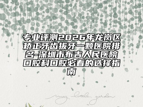 专业评测2026年龙岗区矫正牙齿拔牙一颗医院排名-深圳市布吉人民医院口腔科口腔必看的选择指南