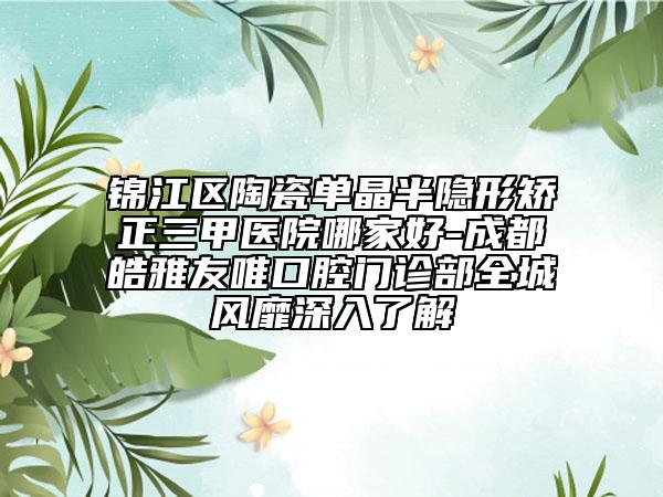 锦江区陶瓷单晶半隐形矫正三甲医院哪家好-成都皓雅友唯口腔门诊部全城风靡深入了解