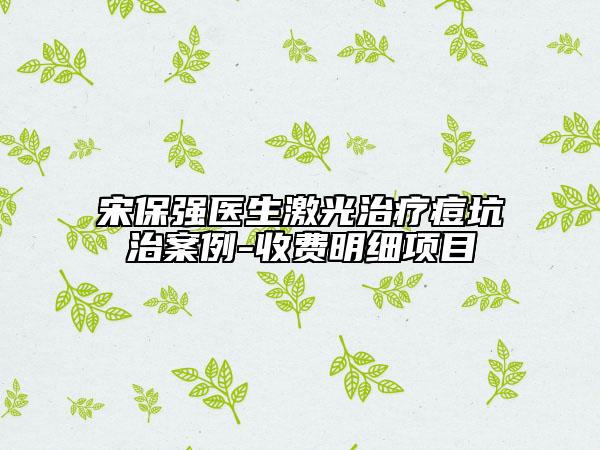 宋保强医生激光治疗痘坑治案例-收费明细项目