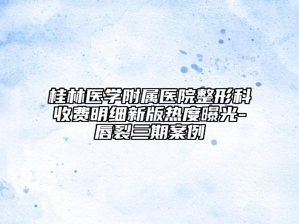桂林医学附属医院整形科收费明细新版热度曝光-唇裂三期案例