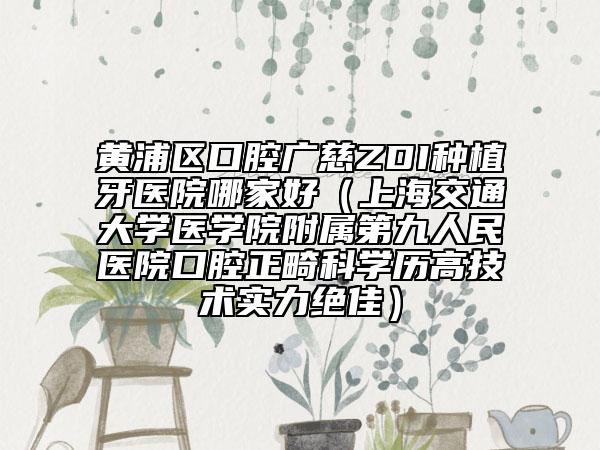 黄浦区口腔广慈ZDI种植牙医院哪家好（上海交通大学医学院附属第九人民医院口腔正畸科学历高技术实力绝佳）