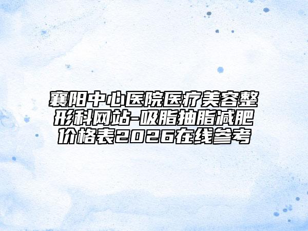 襄阳中心医院医疗美容整形科网站-吸脂抽脂减肥价格表2026在线参考