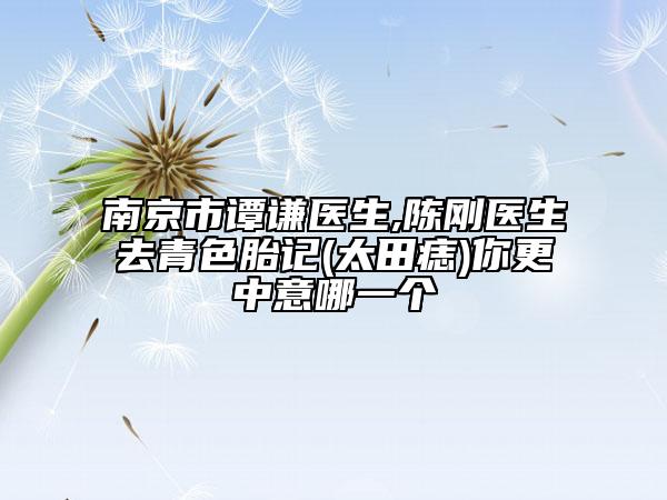 南京市谭谦医生,陈刚医生去青色胎记(太田痣)你更中意哪一个