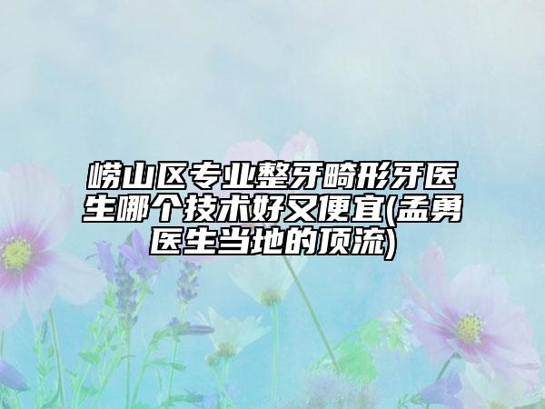 崂山区专业整牙畸形牙医生哪个技术好又便宜(孟勇医生当地的顶流)