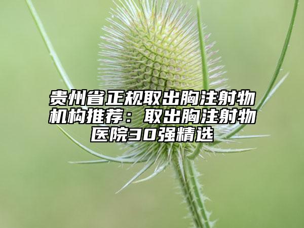 贵州省正规取出胸注射物机构推荐：取出胸注射物医院30强精选