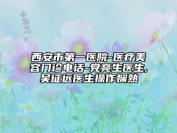 西安市第一医院-医疗美容门诊电话-党亮生医生,吴征远医生操作娴熟