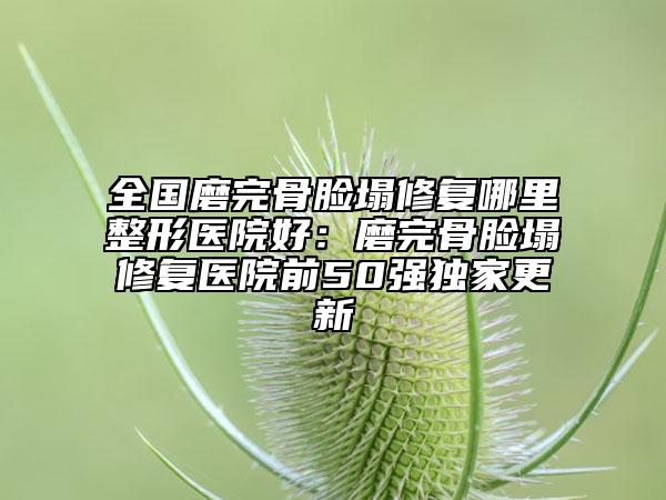 全国磨完骨脸塌修复哪里整形医院好：磨完骨脸塌修复医院前50强独家更新