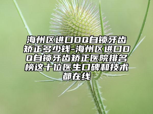 海州区进口DQ自锁牙齿矫正多少钱-海州区进口DQ自锁牙齿矫正医院排名榜这十位医生口碑和技术都在线