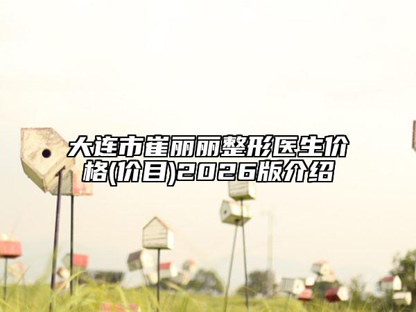大连市崔丽丽整形医生价格(价目)2026版介绍