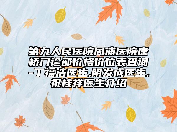 第九人民医院周浦医院康桥门诊部价格价位表查询-丁福浩医生,阴发成医生,祝桂祥医生介绍