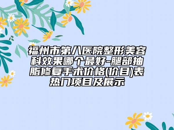 福州市第八医院整形美容科效果哪个最好-腿部抽脂修复手术价格(价目)表热门项目及展示