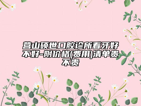 营山硕世口腔诊所看牙好不好-附价格(费用)清单贵不贵
