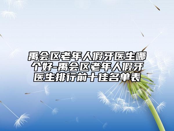 禹会区老年人假牙医生哪个好-禹会区老年人假牙医生排行前十佳名单表