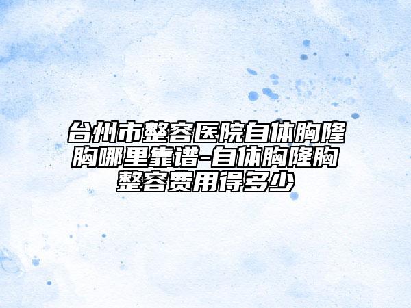 台州市整容医院自体胸隆胸哪里靠谱-自体胸隆胸整容费用得多少