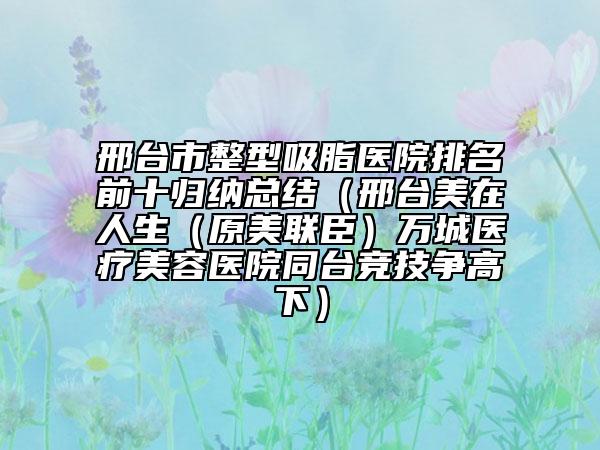 邢台市整型吸脂医院排名前十归纳总结（邢台美在人生（原美联臣）万城医疗美容医院同台竞技争高下）
