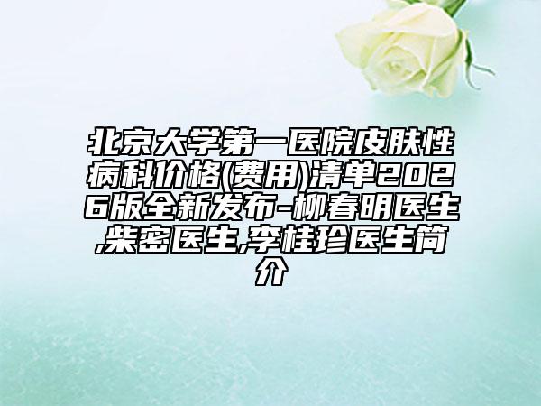 北京大学第一医院皮肤性病科价格(费用)清单2026版全新发布-柳春明医生,柴密医生,李桂珍医生简介