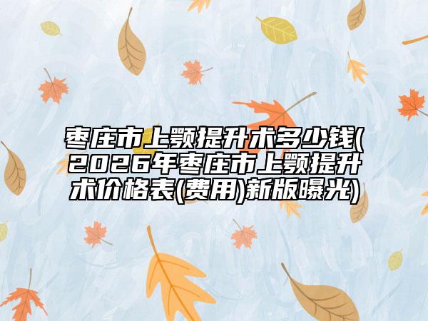 枣庄市上颚提升术多少钱(2026年枣庄市上颚提升术价格表(费用)新版曝光)