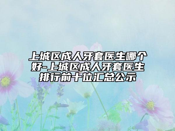 上城区成人牙套医生哪个好-上城区成人牙套医生排行前十位汇总公示