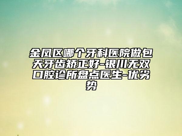 金凤区哪个牙科医院做包天牙齿矫正好-银川无双口腔诊所盘点医生-优劣势
