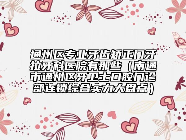 通州区专业牙齿矫正门牙拉牙科医院有那些（南通市通州区牙卫士口腔门诊部连锁综合实力大盘点）