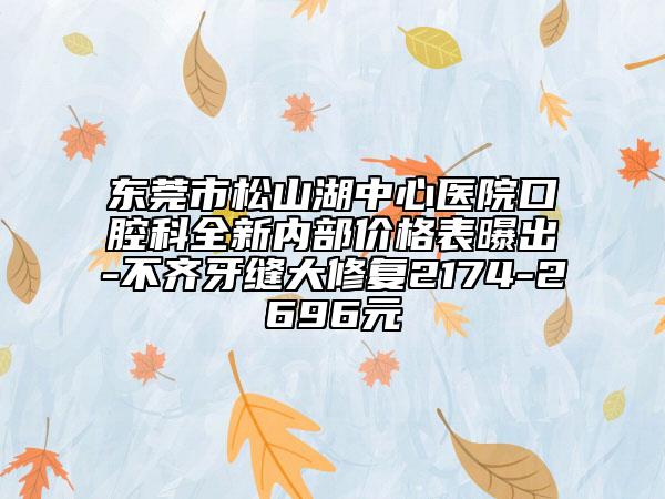 东莞市松山湖中心医院口腔科全新内部价格表曝出-不齐牙缝大修复2174-2696元