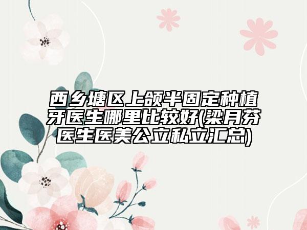 西乡塘区上颌半固定种植牙医生哪里比较好(梁月芬医生医美公立私立汇总)