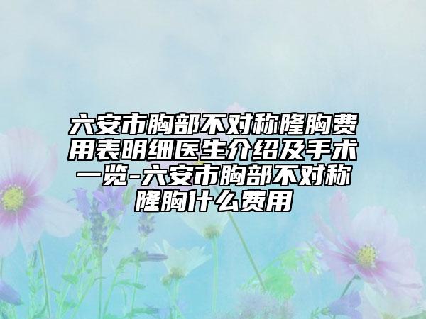 六安市胸部不对称隆胸费用表明细医生介绍及手术一览-六安市胸部不对称隆胸什么费用