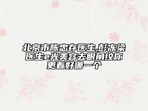 北京市陈忠存医生,彭冻梁医生e光美容去眼角纹你更看好哪一个