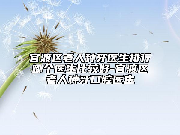 官渡区老人种牙医生排行哪个医生比较好-官渡区老人种牙口腔医生