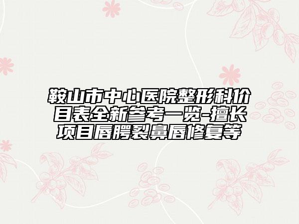 鞍山市中心医院整形科价目表全新参考一览-擅长项目唇腭裂鼻唇修复等