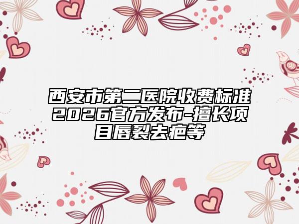 西安市第二医院收费标准2026官方发布-擅长项目唇裂去疤等