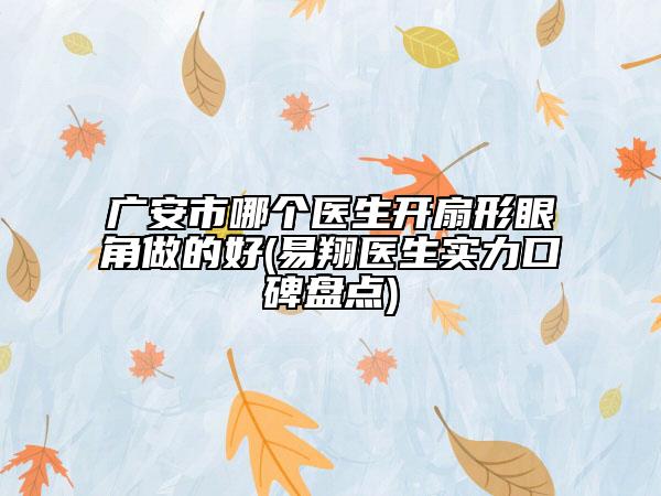 广安市哪个医生开扇形眼角做的好(易翔医生实力口碑盘点)