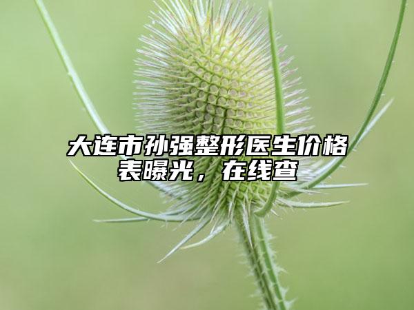 大连市孙强整形医生价格表曝光，在线查