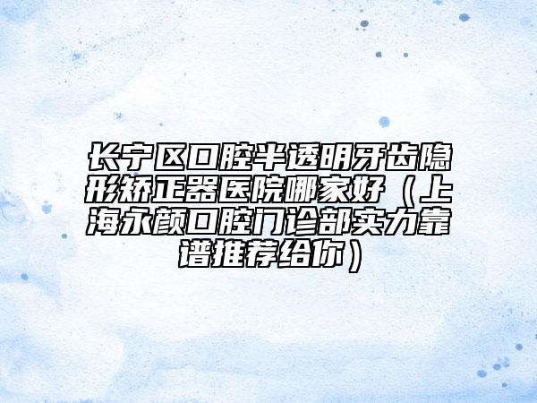 长宁区口腔半透明牙齿隐形矫正器医院哪家好（上海永颜口腔门诊部实力靠谱推荐给你）