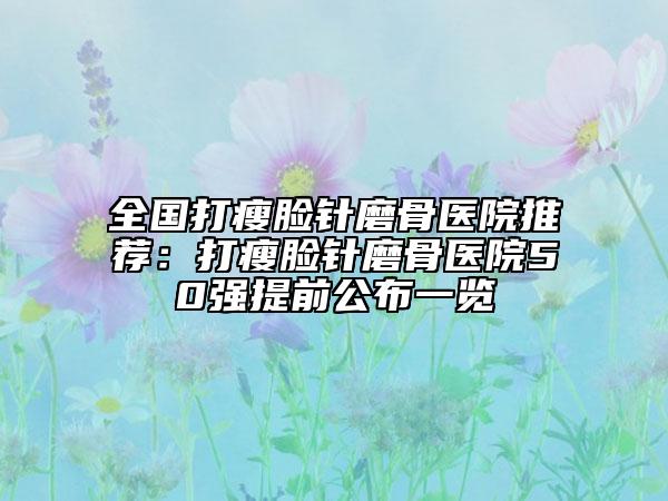 全国打瘦脸针磨骨医院推荐：打瘦脸针磨骨医院50强提前公布一览
