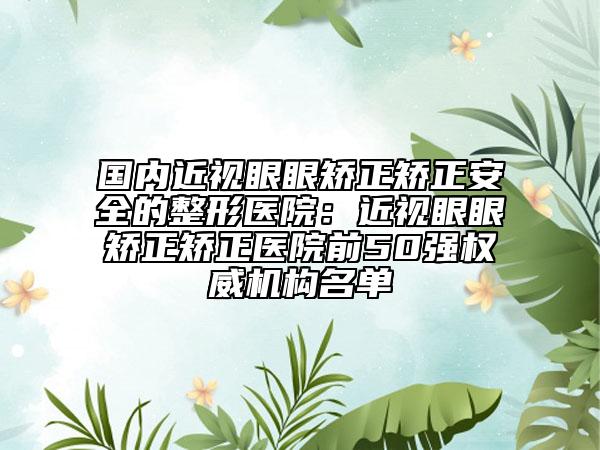 国内近视眼眼矫正矫正安全的整形医院：近视眼眼矫正矫正医院前50强权威机构名单