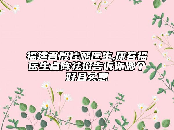 福建省殷佳鹏医生,康春福医生点阵祛斑告诉你哪个好且实惠