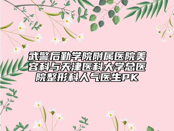武警后勤学院附属医院美容科与天津医科大学总医院整形科人气医生PK