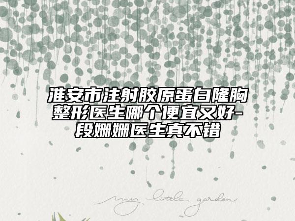淮安市注射胶原蛋白隆胸整形医生哪个便宜又好-段姗姗医生真不错