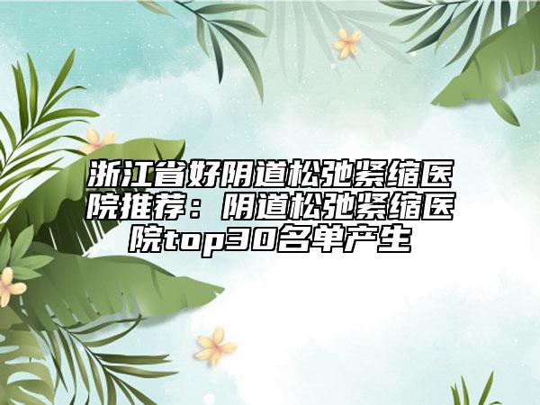 浙江省好阴道松弛紧缩医院推荐：阴道松弛紧缩医院top30名单产生