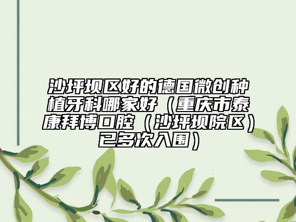 沙坪坝区好的德国微创种植牙科哪家好（重庆市泰康拜博口腔（沙坪坝院区）已多次入围）