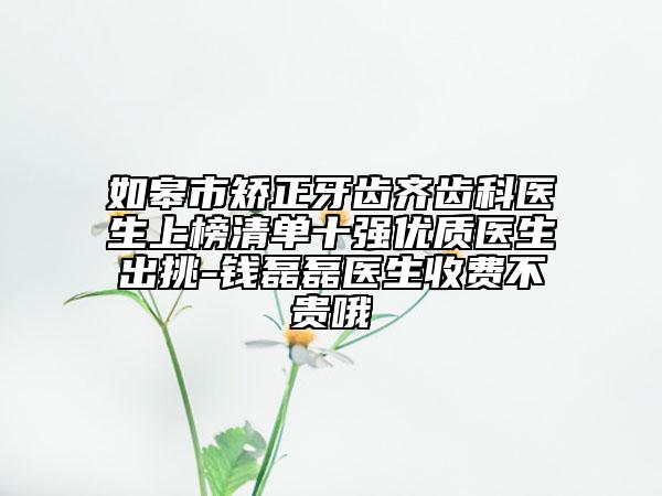 如皋市矫正牙齿齐齿科医生上榜清单十强优质医生出挑-钱磊磊医生收费不贵哦