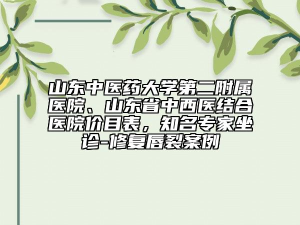 山东中医药大学第二附属医院、山东省中西医结合医院价目表，知名专家坐诊-修复唇裂案例