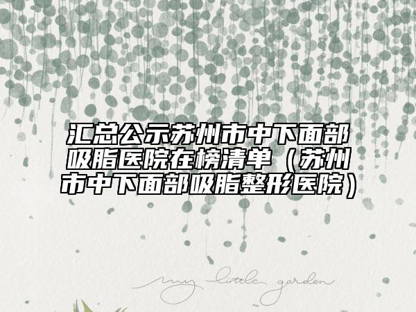 汇总公示苏州市中下面部吸脂医院在榜清单（苏州市中下面部吸脂整形医院）