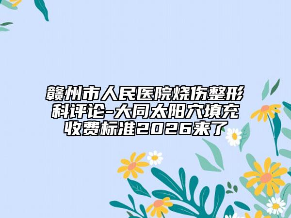赣州市人民医院烧伤整形科评论-大同太阳穴填充收费标准2026来了