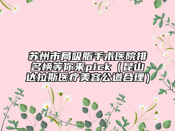 苏州市局吸脂手术医院排名榜等你来pick（昆山达拉斯医疗美容公道合理）