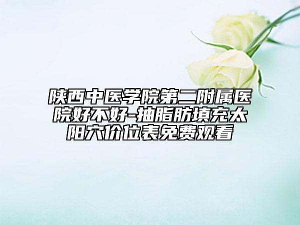 陕西中医学院第二附属医院好不好-抽脂肪填充太阳穴价位表免费观看
