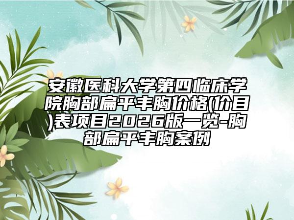 安徽医科大学第四临床学院胸部扁平丰胸价格(价目)表项目2026版一览-胸部扁平丰胸案例