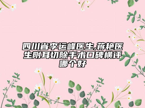 四川省李运峰医生,蒋艳医生附耳切除手术口碑横评哪个好