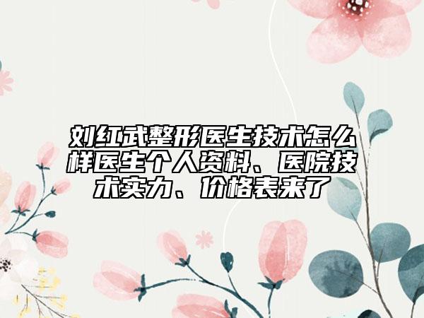 刘红武整形医生技术怎么样医生个人资料、医院技术实力、价格表来了